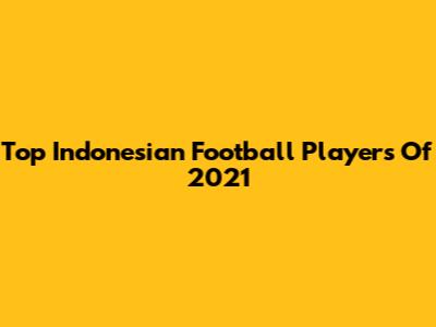 Top Indonesian Football Players Of 2021