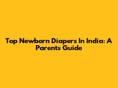 Top Newborn Diapers In India: A Parent's Guide