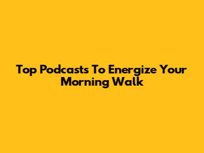 Top Podcasts To Energize Your Morning Walk