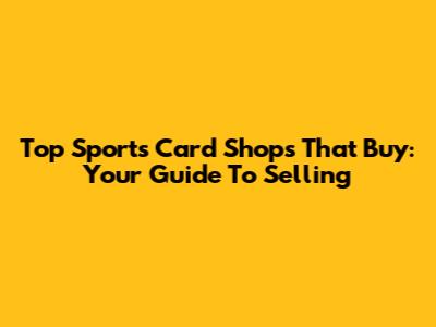 Top Sports Card Shops That Buy: Your Guide To Selling