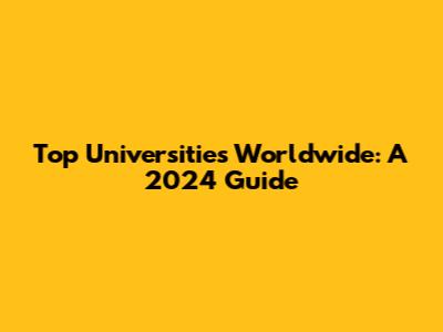 Top Universities Worldwide: A 2024 Guide