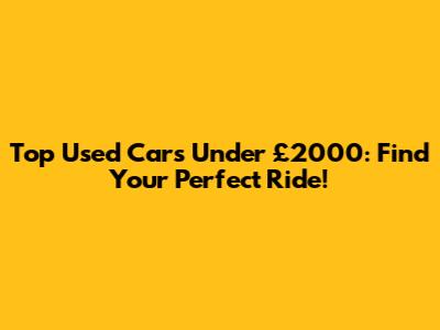 Top Used Cars Under £2000: Find Your Perfect Ride!