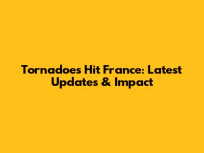Tornadoes Hit France: Latest Updates & Impact