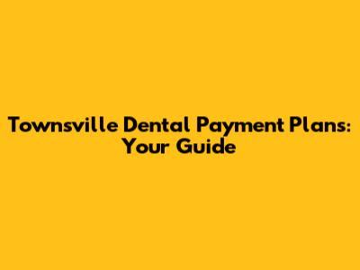 Townsville Dental Payment Plans: Your Guide