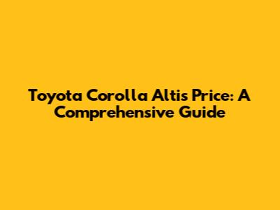 Toyota Corolla Altis Price: A Comprehensive Guide