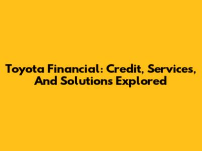 Toyota Financial: Credit, Services, And Solutions Explored