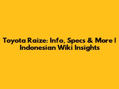 Toyota Raize: Info, Specs & More | Indonesian Wiki Insights