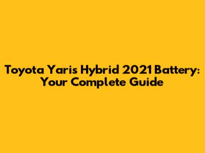 Toyota Yaris Hybrid 2021 Battery: Your Complete Guide