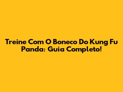 Treine Com O Boneco Do Kung Fu Panda: Guia Completo!