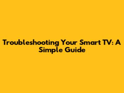 Troubleshooting Your Smart TV: A Simple Guide