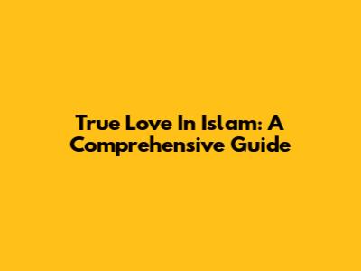 True Love In Islam: A Comprehensive Guide