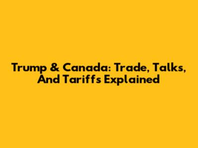 Trump & Canada: Trade, Talks, And Tariffs Explained