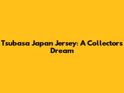 Tsubasa Japan Jersey: A Collector's Dream