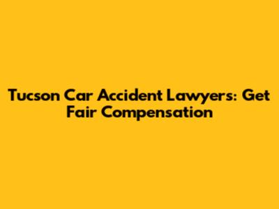 Tucson Car Accident Lawyers: Get Fair Compensation