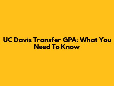 UC Davis Transfer GPA: What You Need To Know