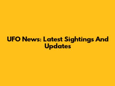 UFO News: Latest Sightings And Updates