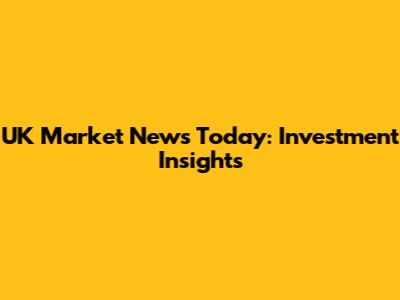 UK Market News Today: Investment Insights
