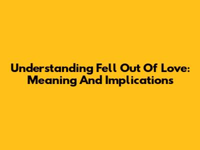 Understanding 'Fell Out Of Love': Meaning And Implications