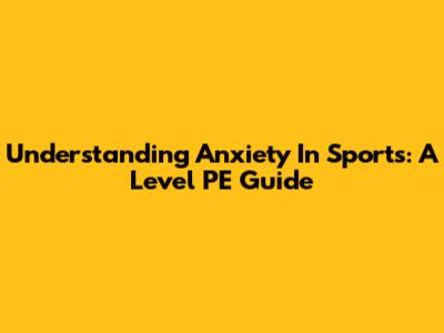 Understanding Anxiety In Sports: A Level PE Guide