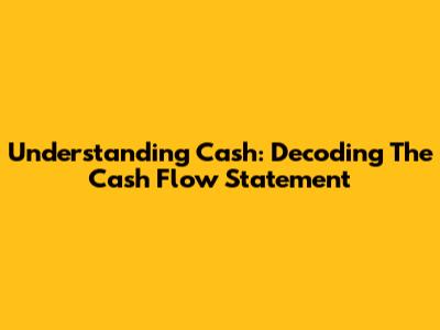 Understanding Cash: Decoding The Cash Flow Statement