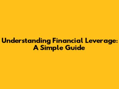 Understanding Financial Leverage: A Simple Guide