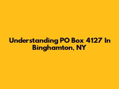 Understanding PO Box 4127 In Binghamton, NY