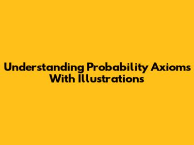 Understanding Probability Axioms With Illustrations
