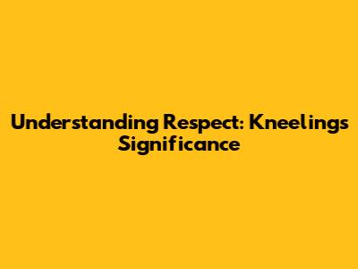 Understanding Respect: Kneeling's Significance