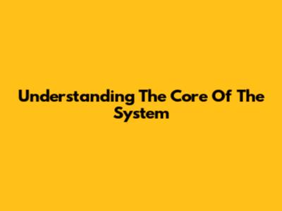 Understanding The Core Of The System