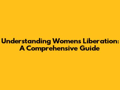 Understanding Women's Liberation: A Comprehensive Guide