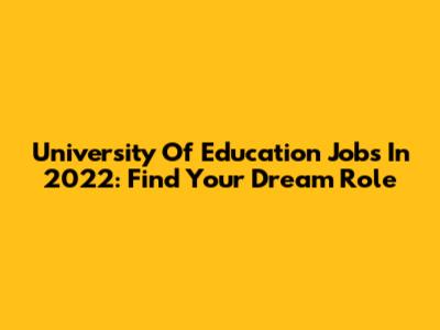University Of Education Jobs In 2022: Find Your Dream Role