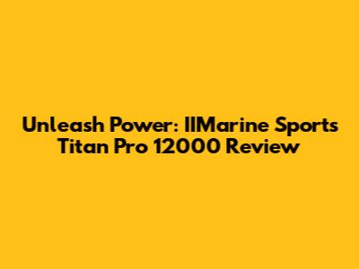 Unleash Power: IIMarine Sports Titan Pro 12000 Review