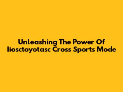 Unleashing The Power Of Iiosctoyotasc Cross Sports Mode