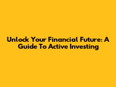 Unlock Your Financial Future: A Guide To Active Investing