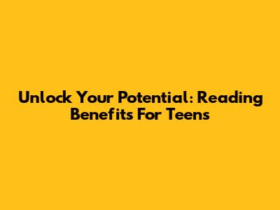 Unlock Your Potential: Reading Benefits For Teens