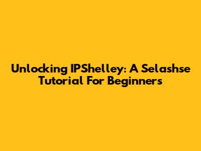 Unlocking IPShelley: A Selashse Tutorial For Beginners