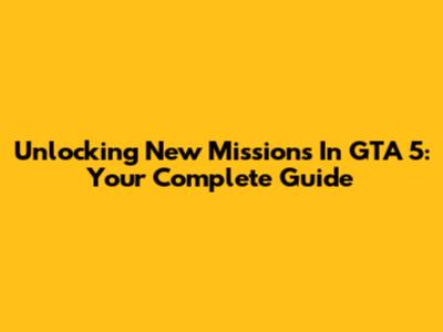Unlocking New Missions In GTA 5: Your Complete Guide