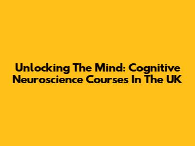 Unlocking The Mind: Cognitive Neuroscience Courses In The UK