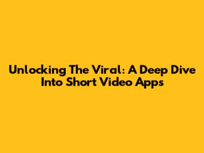 Unlocking The Viral: A Deep Dive Into Short Video Apps