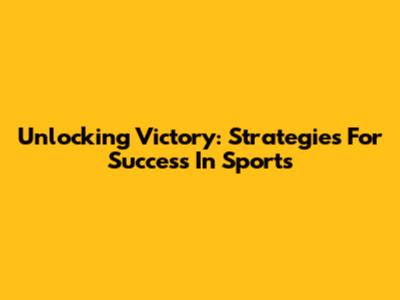 Unlocking Victory: Strategies For Success In Sports