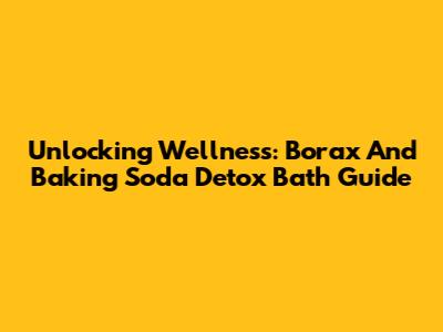 Unlocking Wellness: Borax And Baking Soda Detox Bath Guide