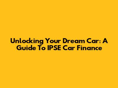 Unlocking Your Dream Car: A Guide To IPSE Car Finance