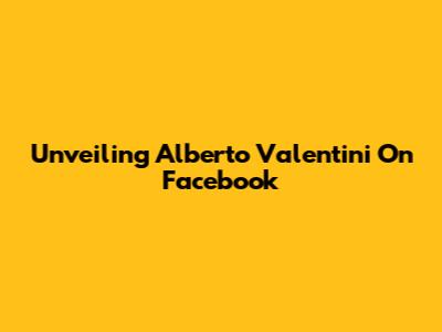 Unveiling Alberto Valentini On Facebook