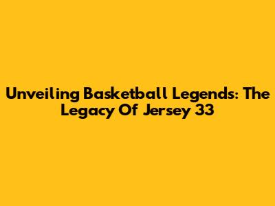 Unveiling Basketball Legends: The Legacy Of Jersey 33