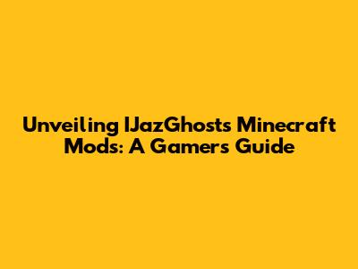 Unveiling IJazGhost's Minecraft Mods: A Gamer's Guide