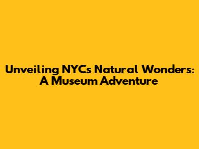 Unveiling NYC's Natural Wonders: A Museum Adventure