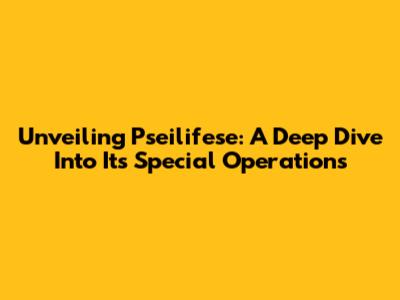 Unveiling Pseilifese: A Deep Dive Into Its Special Operations