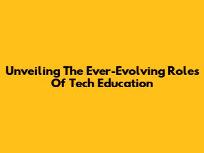 Unveiling The Ever-Evolving Roles Of Tech Education