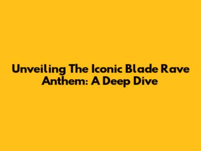 Unveiling The Iconic Blade Rave Anthem: A Deep Dive