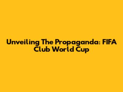 Unveiling The Propaganda: FIFA Club World Cup